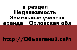  в раздел : Недвижимость » Земельные участки аренда . Орловская обл.